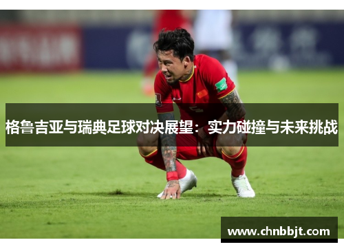 格鲁吉亚与瑞典足球对决展望：实力碰撞与未来挑战