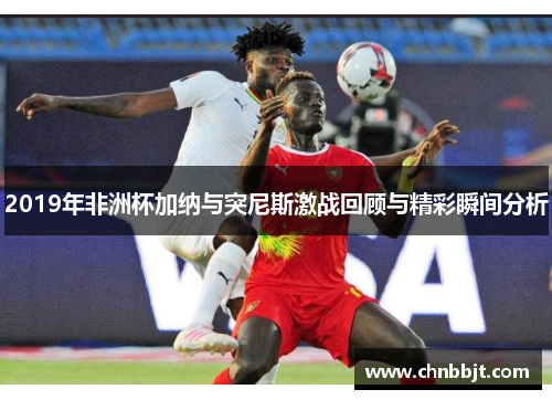 2019年非洲杯加纳与突尼斯激战回顾与精彩瞬间分析