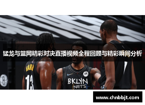 猛龙与篮网精彩对决直播视频全程回顾与精彩瞬间分析