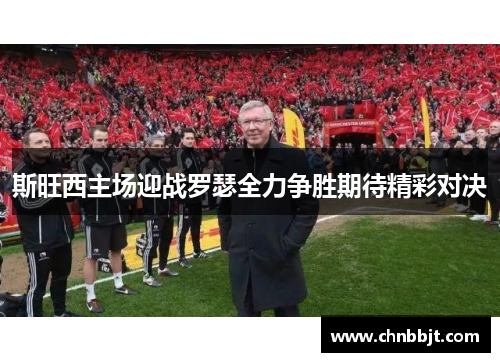 斯旺西主场迎战罗瑟全力争胜期待精彩对决
