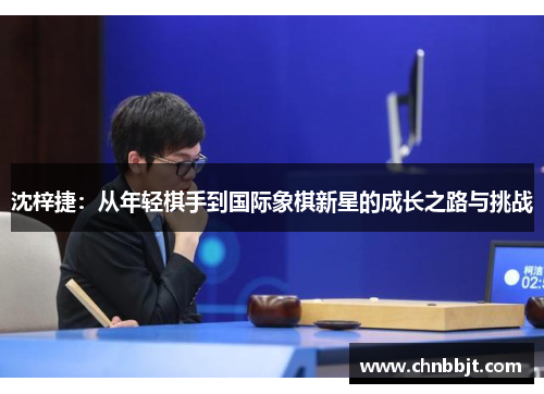 沈梓捷：从年轻棋手到国际象棋新星的成长之路与挑战